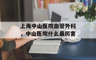 上海中山医院血管外科，中山医院什么最厉害