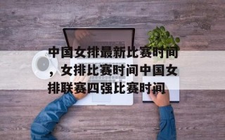 中国女排最新比赛时间，女排比赛时间中国女排联赛四强比赛时间