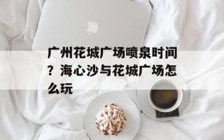 广州花城广场喷泉时间？海心沙与花城广场怎么玩