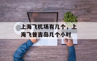 上海飞机场有几个，上海飞普吉岛几个小时