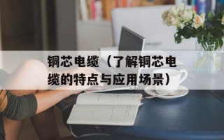 铜芯电缆（了解铜芯电缆的特点与应用场景）