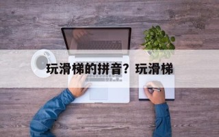 玩滑梯的拼音？玩滑梯
