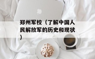 郑州军校（了解中国人民解放军的历史和现状）