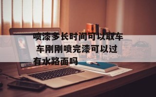 喷漆多长时间可以取车 车刚刚喷完漆可以过有水路面吗