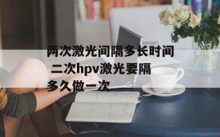 两次激光间隔多长时间 二次hpv激光要隔多久做一次