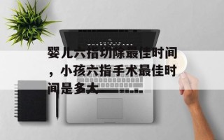 婴儿六指切除最佳时间，小孩六指手术最佳时间是多大