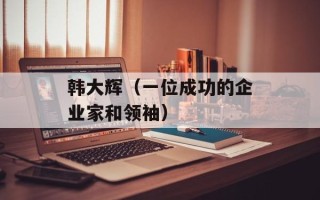 韩大辉（一位成功的企业家和领袖）