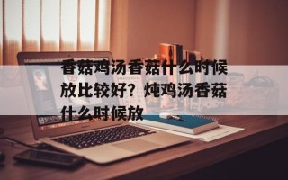 香菇鸡汤香菇什么时候放比较好？炖鸡汤香菇什么时候放