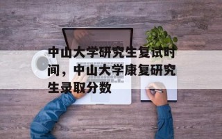 中山大学研究生复试时间，中山大学康复研究生录取分数