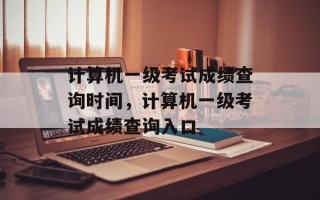 计算机一级考试成绩查询时间，计算机一级考试成绩查询入口