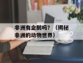 非洲有企鹅吗？（揭秘非洲的动物世界）