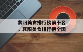 襄阳美食排行榜前十名，襄阳美食排行榜全国