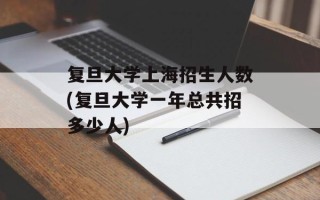 复旦大学上海招生人数(复旦大学一年总共招多少人)