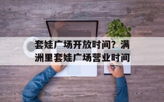 套娃广场开放时间？满洲里套娃广场营业时间