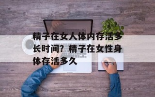 精子在女人体内存活多长时间？精子在女性身体存活多久