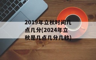 2019年立秋时间几点几分(2024年立秋是几点几分几秒)