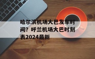 哈尔滨机场大巴发车时间？呼兰机场大巴时刻表2024最新
