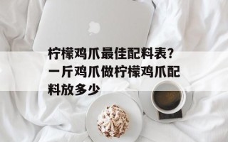 柠檬鸡爪最佳配料表？一斤鸡爪做柠檬鸡爪配料放多少