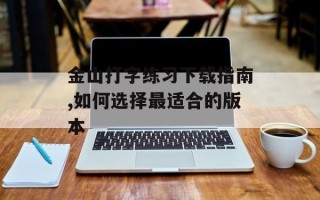 金山打字练习下载指南,如何选择最适合的版本
