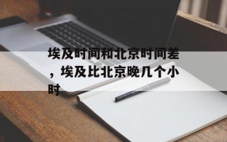 埃及时间和北京时间差，埃及比北京晚几个小时