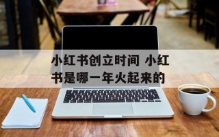 小红书创立时间 小红书是哪一年火起来的