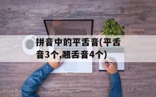 拼音中的平舌音(平舌音3个,翘舌音4个)