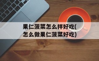 果仁菠菜怎么拌好吃(怎么做果仁菠菜好吃)