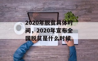 2020年脱贫具体时间，2020年宣布全国脱贫是什么时候