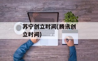 苏宁创立时间(腾讯创立时间)
