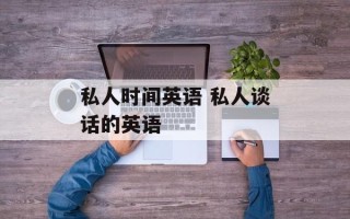 私人时间英语 私人谈话的英语