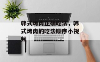 韩式烤肉正确吃法，韩式烤肉的吃法顺序小视频