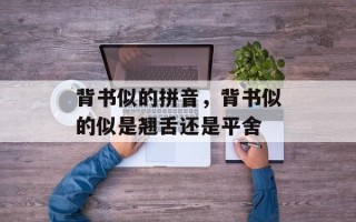 背书似的拼音，背书似的似是翘舌还是平舍
