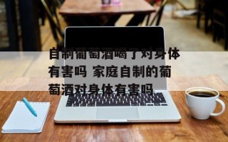 自制葡萄酒喝了对身体有害吗 家庭自制的葡萄酒对身体有害吗
