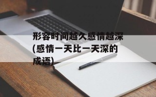 形容时间越久感情越深(感情一天比一天深的成语)