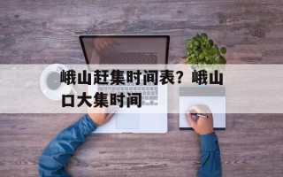 峨山赶集时间表？峨山口大集时间