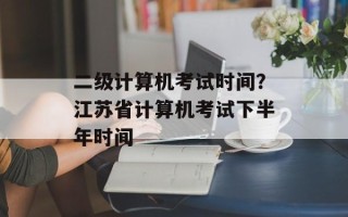 二级计算机考试时间？江苏省计算机考试下半年时间