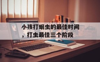 小孩打蛔虫的最佳时间，打虫最佳三个阶段