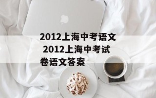 2012上海中考语文 2012上海中考试卷语文答案