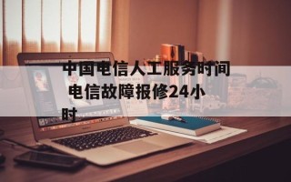 中国电信人工服务时间 电信故障报修24小时