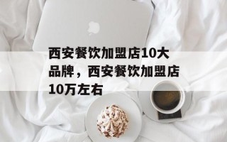 西安餐饮加盟店10大品牌，西安餐饮加盟店10万左右