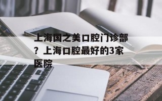上海国之美口腔门诊部？上海口腔最好的3家医院