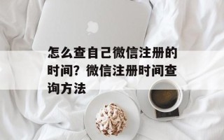 怎么查自己微信注册的时间？微信注册时间查询方法