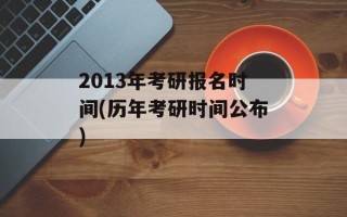 2013年考研报名时间(历年考研时间公布)