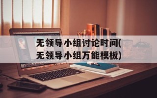 无领导小组讨论时间(无领导小组万能模板)