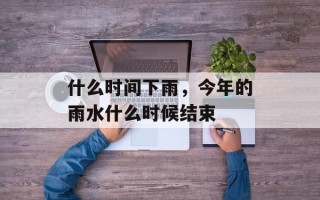 什么时间下雨，今年的雨水什么时候结束