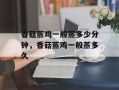 香菇蒸鸡一般蒸多少分钟，香菇蒸鸡一般蒸多久