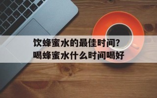 饮蜂蜜水的最佳时间？喝蜂蜜水什么时间喝好