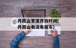 丹霞山索道开放时间(丹霞山有没有缆车)