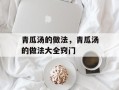 青瓜汤的做法，青瓜汤的做法大全窍门