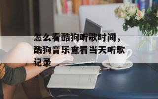 怎么看酷狗听歌时间，酷狗音乐查看当天听歌记录